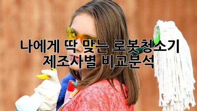 나에게 딱 맞는 로봇청소기, 제조사별 비교분석!