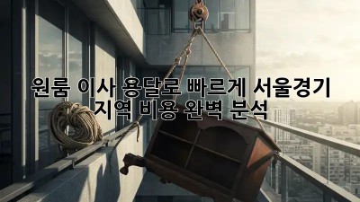 원룸 이사? 용달로 빠르게! 서울/경기 지역 비용 완벽 분석